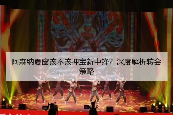 阿森纳夏窗该不该押宝新中锋？深度解析转会策略