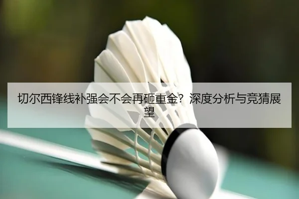 切尔西锋线补强会不会再砸重金？深度分析与竞猜展望