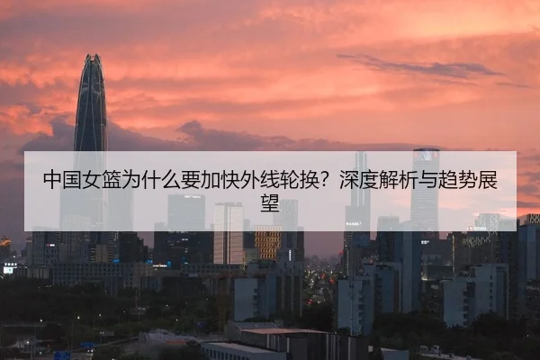 中国女篮为什么要加快外线轮换？深度解析与趋势展望