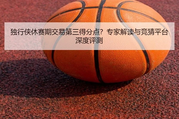独行侠休赛期交易第三得分点？专家解读与竞猜平台深度评测