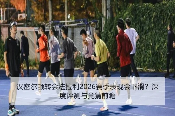 汉密尔顿转会法拉利2026赛季表现会下滑？深度评测与竞猜前瞻
