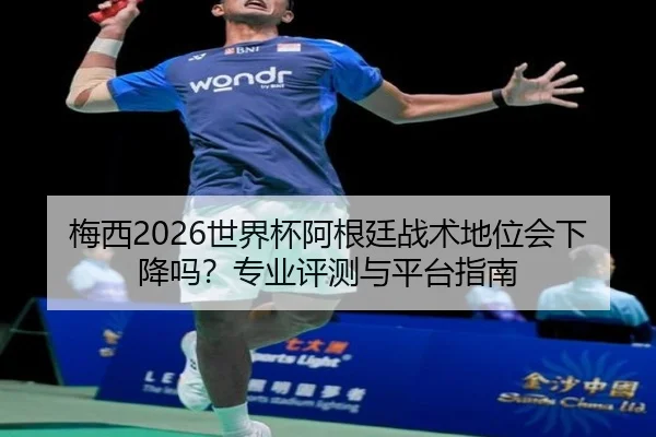 梅西2026世界杯阿根廷战术地位会下降吗？专业评测与平台指南