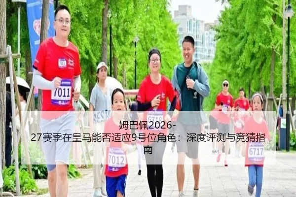 姆巴佩2026-27赛季在皇马能否适应9号位角色：深度评测与竞猜指南