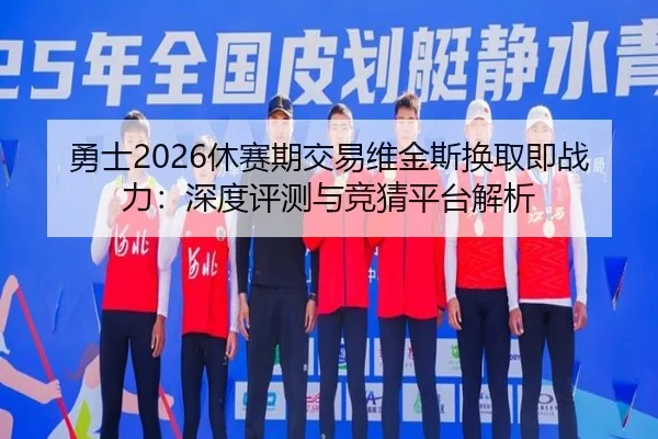 勇士2026休赛期交易维金斯换取即战力：深度评测与竞猜平台解析