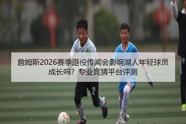 詹姆斯2026赛季退役传闻会影响湖人年轻球员成长吗？专业竞猜平台评测